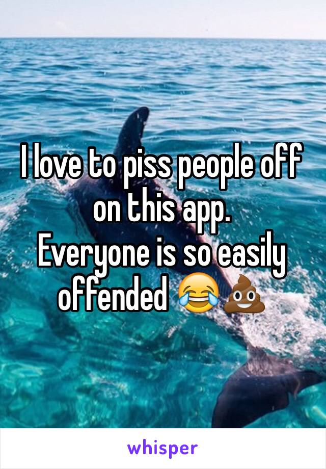 I love to piss people off on this app.
Everyone is so easily offended 😂💩