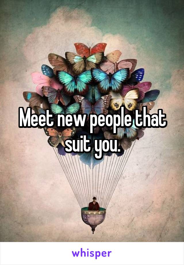 Meet new people that suit you.