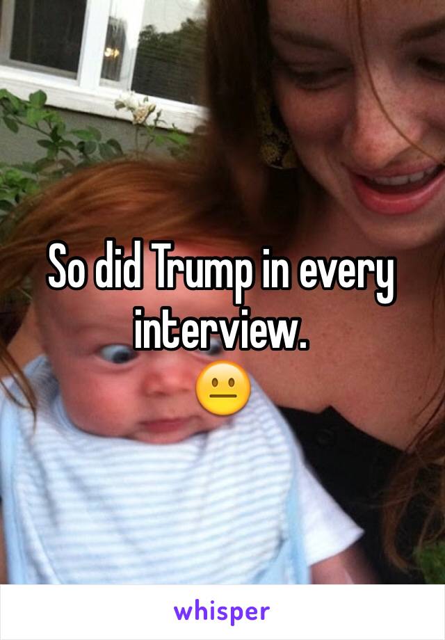 So did Trump in every interview.  
😐