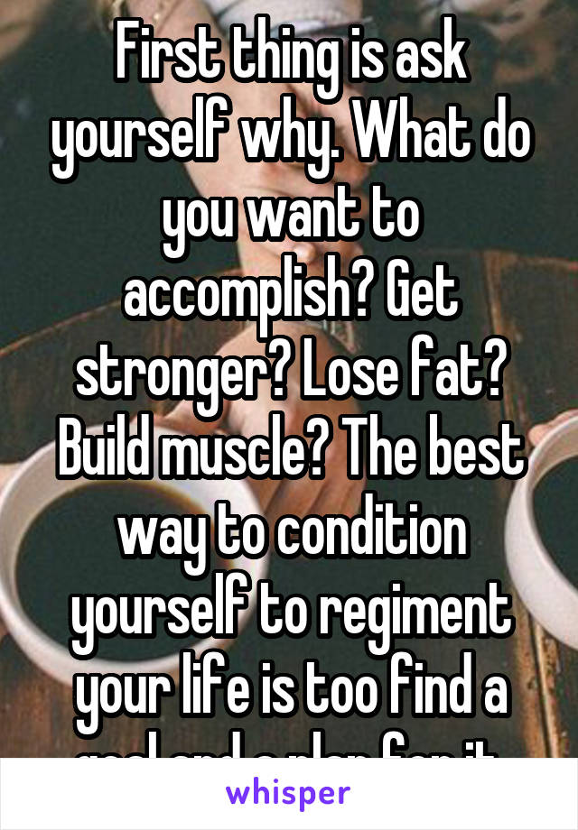First thing is ask yourself why. What do you want to accomplish? Get stronger? Lose fat? Build muscle? The best way to condition yourself to regiment your life is too find a goal and a plan for it.