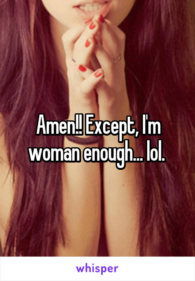 Amen!! Except, I'm woman enough... lol. 