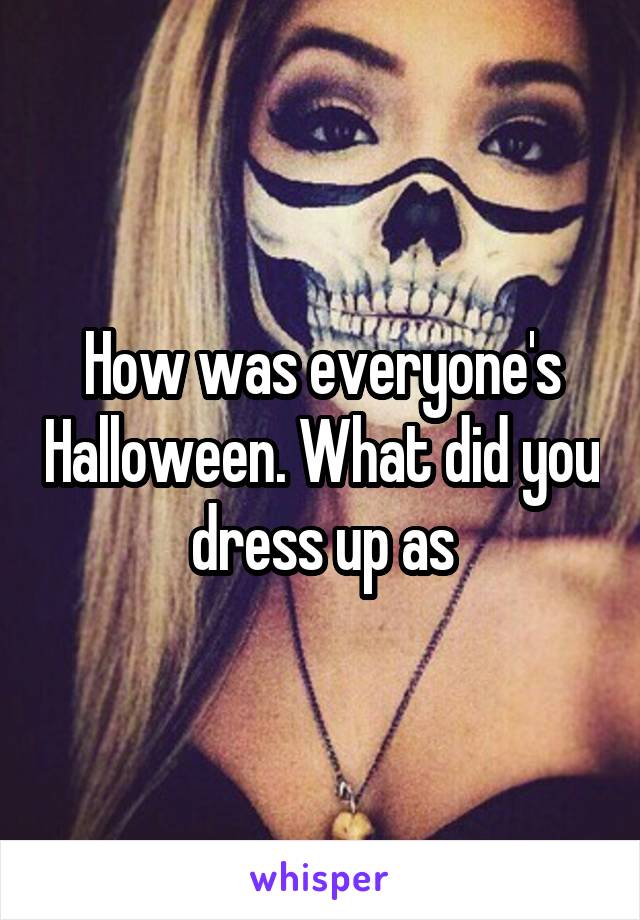 How was everyone's Halloween. What did you dress up as