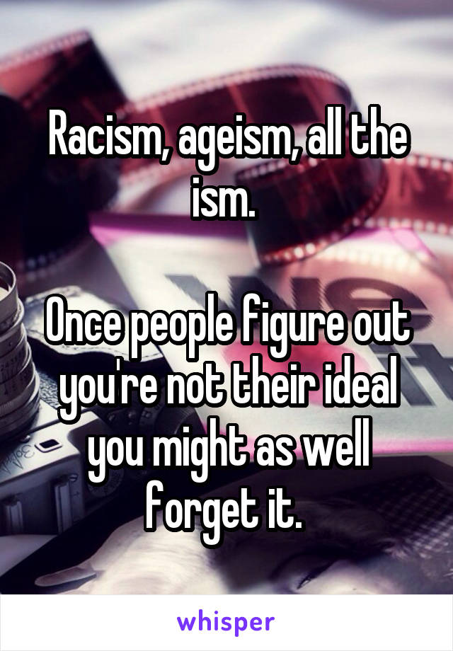 Racism, ageism, all the ism. 

Once people figure out you're not their ideal you might as well forget it. 
