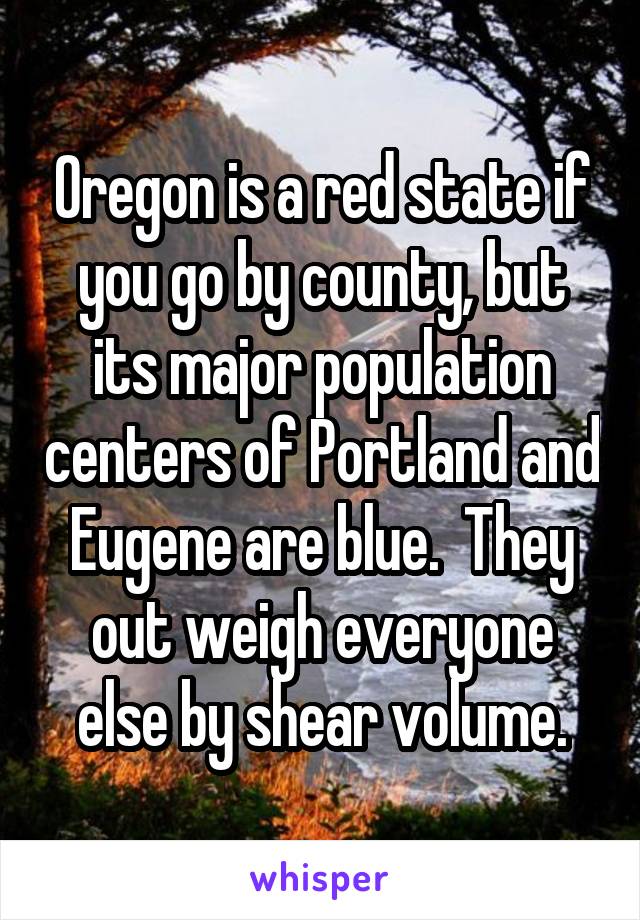 Oregon is a red state if you go by county, but its major population centers of Portland and Eugene are blue.  They out weigh everyone else by shear volume.