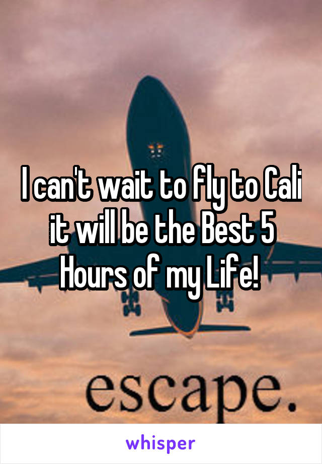 I can't wait to fly to Cali it will be the Best 5 Hours of my Life! 