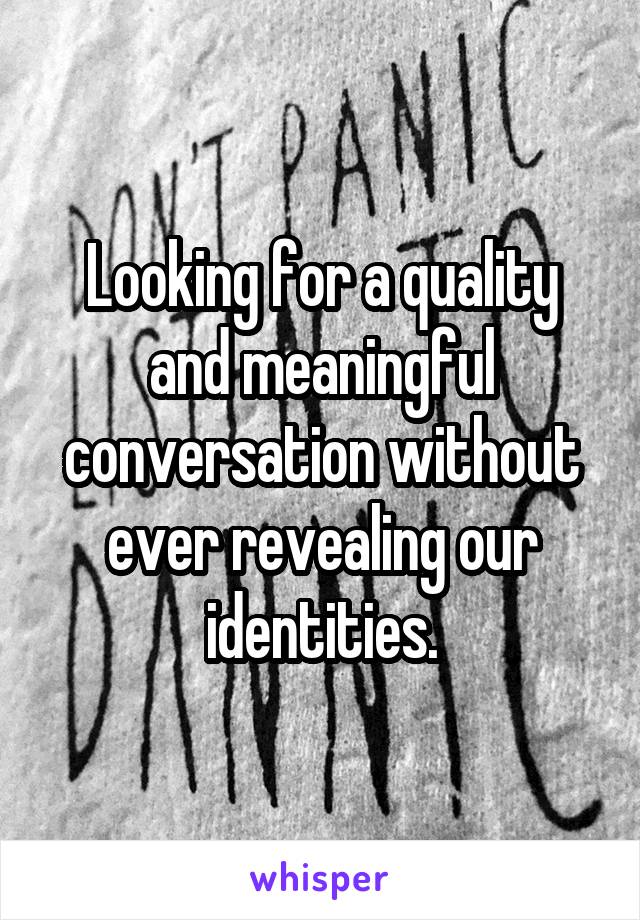 Looking for a quality and meaningful conversation without ever revealing our identities.