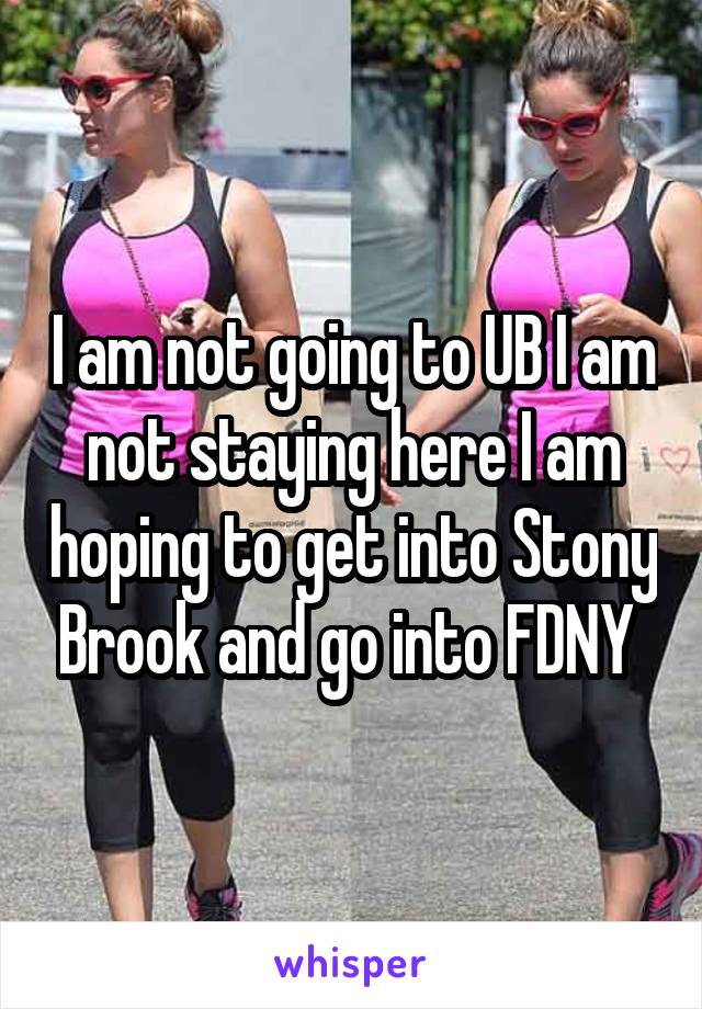 I am not going to UB I am not staying here I am hoping to get into Stony Brook and go into FDNY 
