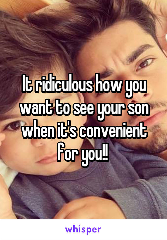 It ridiculous how you want to see your son when it's convenient for you!! 