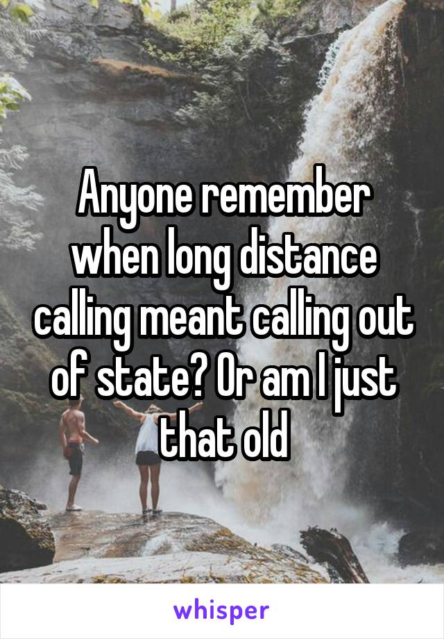 Anyone remember when long distance calling meant calling out of state? Or am I just that old
