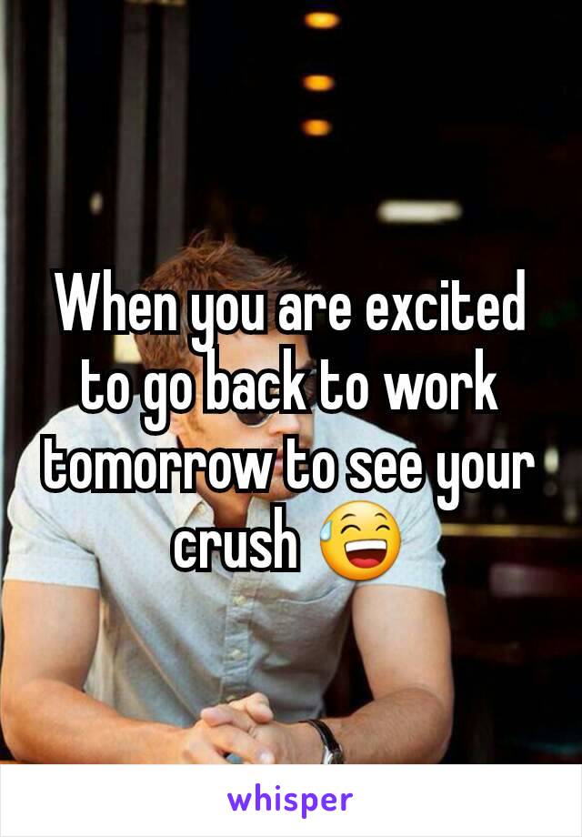 When you are excited to go back to work tomorrow to see your crush 😅