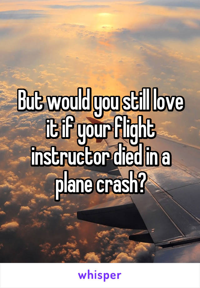 But would you still love it if your flight instructor died in a plane crash?
