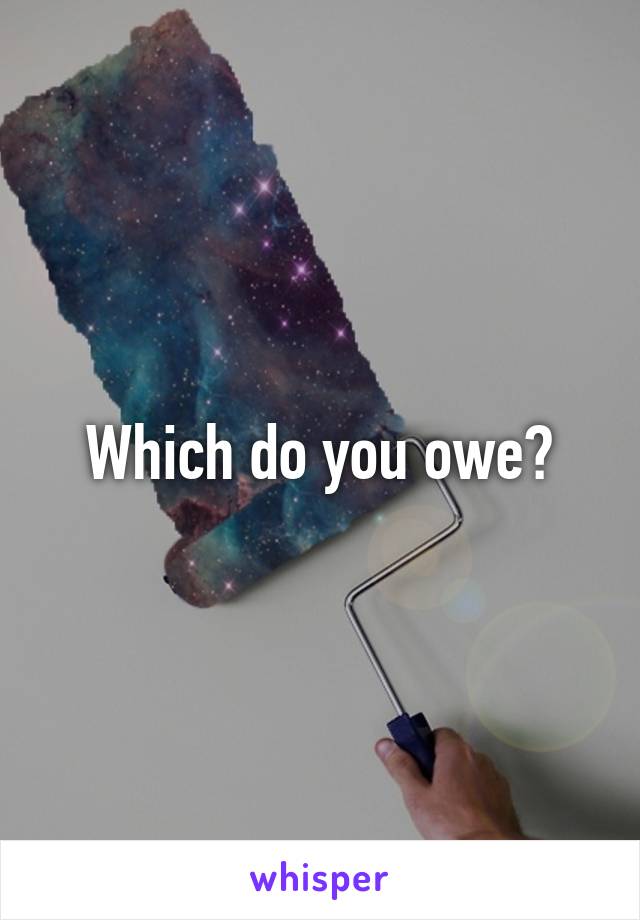Which do you owe?