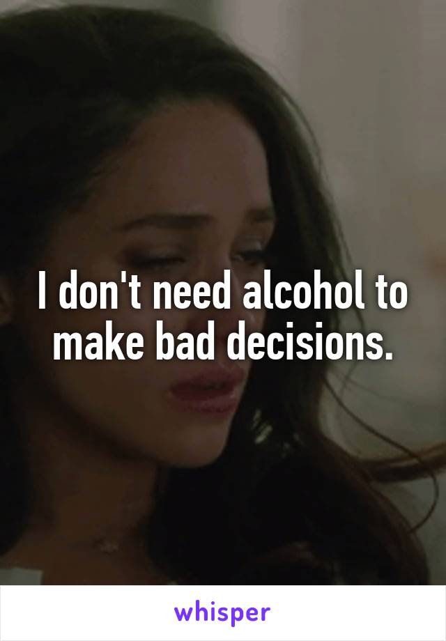 I don't need alcohol to make bad decisions.