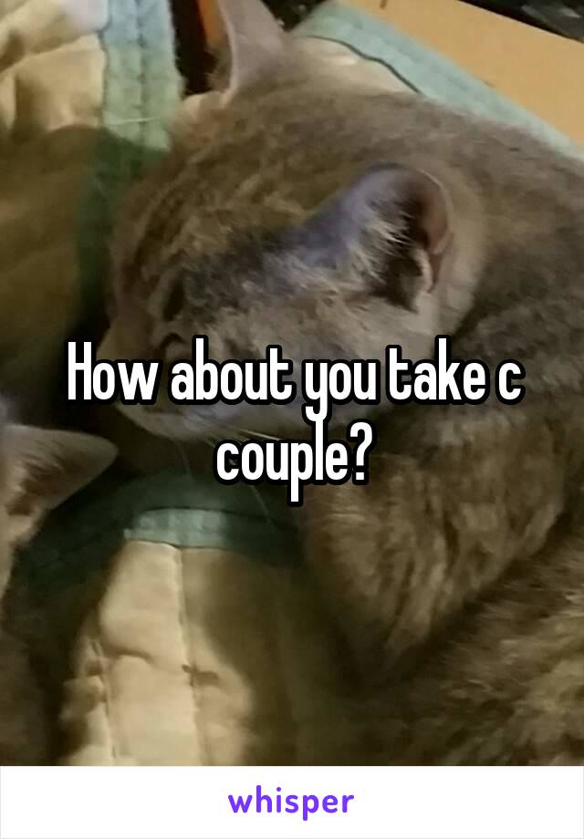 How about you take c couple?