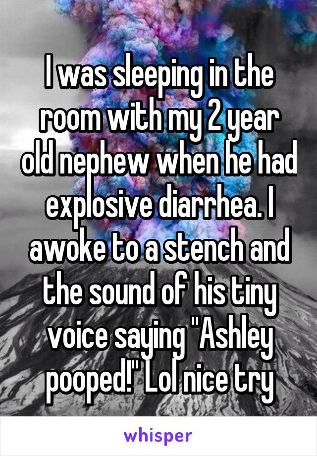 I was sleeping in the room with my 2 year old nephew when he had explosive diarrhea. I awoke to a stench and the sound of his tiny voice saying "Ashley pooped!" Lol nice try