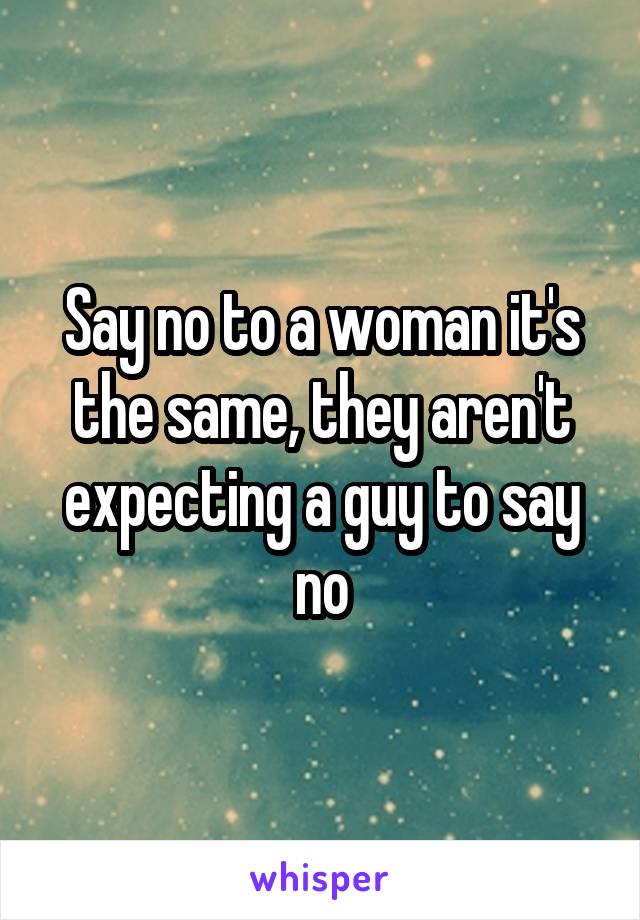 Say no to a woman it's the same, they aren't expecting a guy to say no