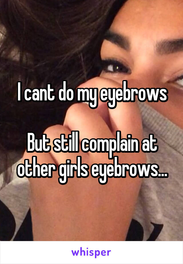 I cant do my eyebrows

But still complain at other girls eyebrows...