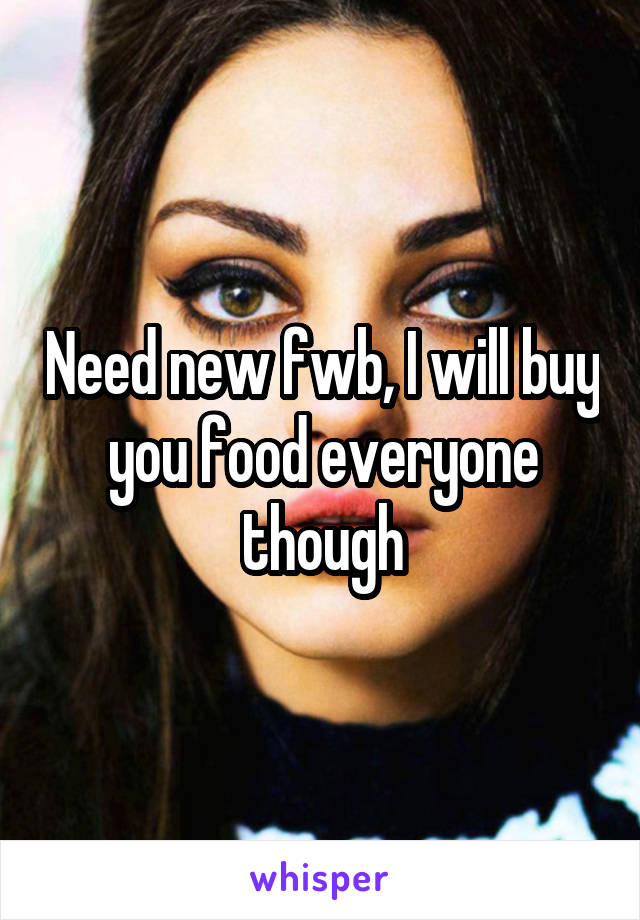 Need new fwb, I will buy you food everyone though