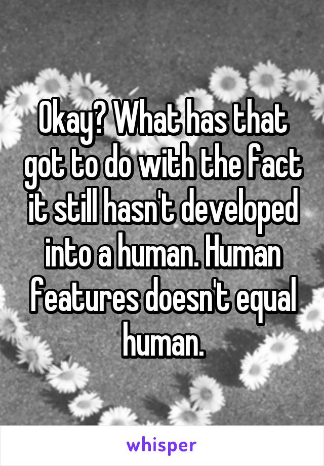 Okay? What has that got to do with the fact it still hasn't developed into a human. Human features doesn't equal human.