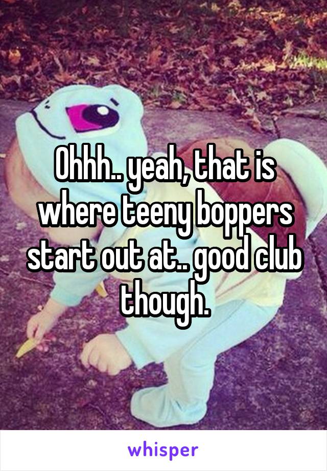 Ohhh.. yeah, that is where teeny boppers start out at.. good club though.