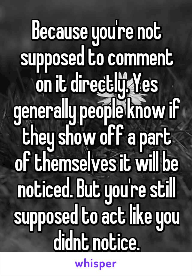 Because you're not supposed to comment on it directly. Yes generally people know if they show off a part of themselves it will be noticed. But you're still supposed to act like you didnt notice.