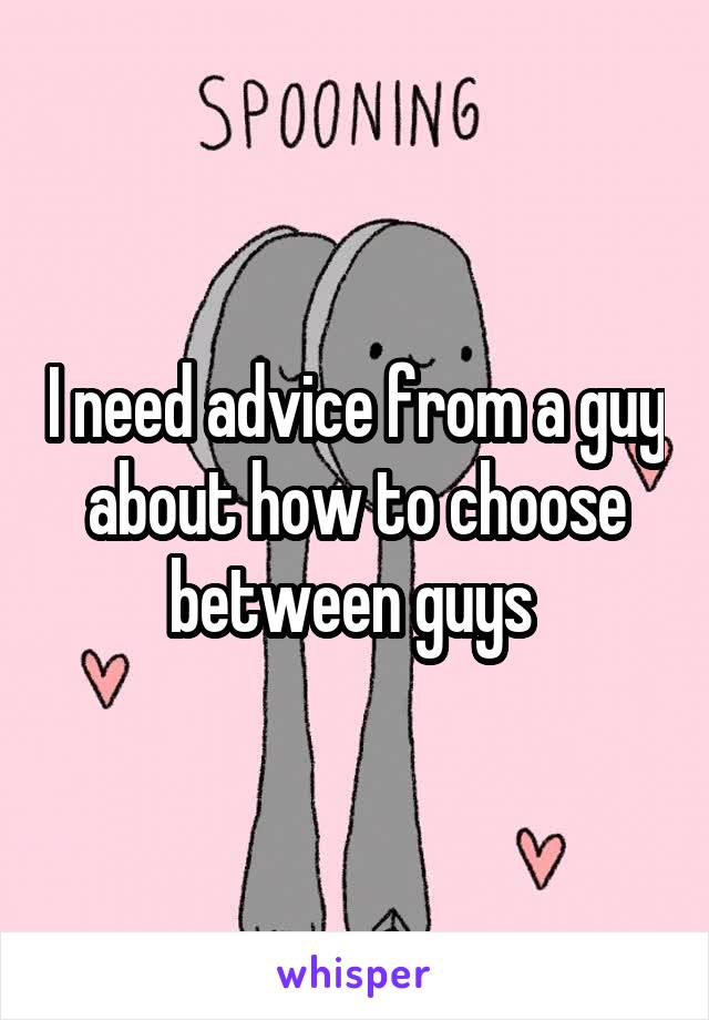 I need advice from a guy about how to choose between guys 