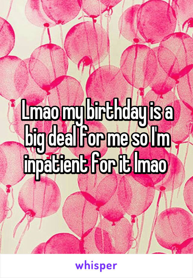 Lmao my birthday is a big deal for me so I'm inpatient for it lmao 