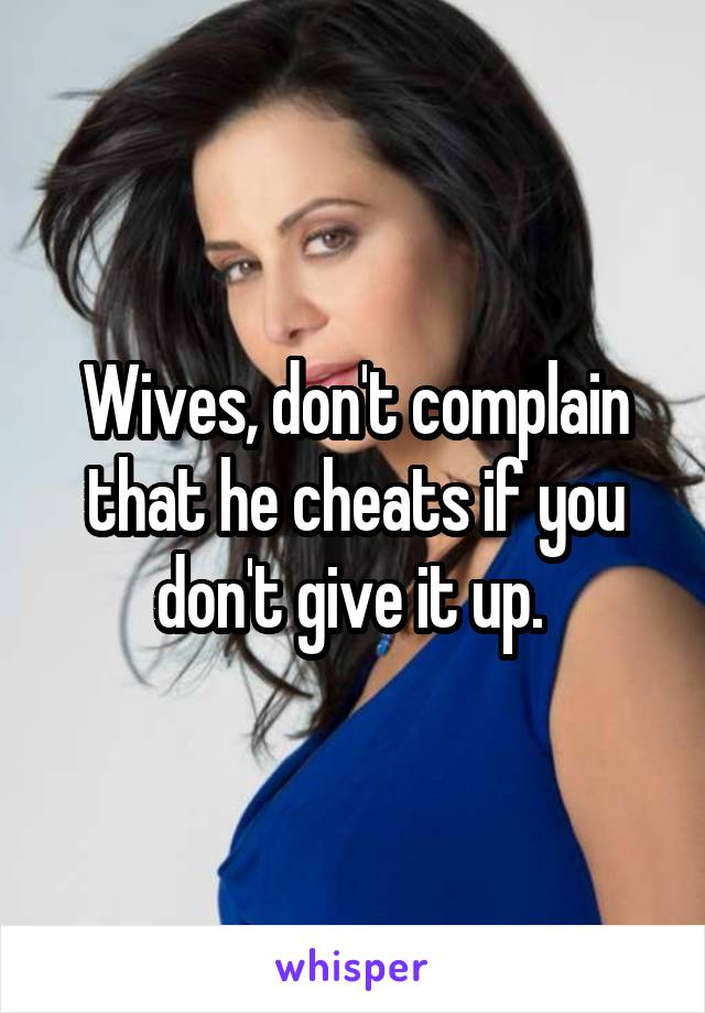 Wives, don't complain that he cheats if you don't give it up. 