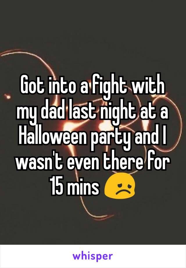 Got into a fight with my dad last night at a Halloween party and I wasn't even there for 15 mins 😞