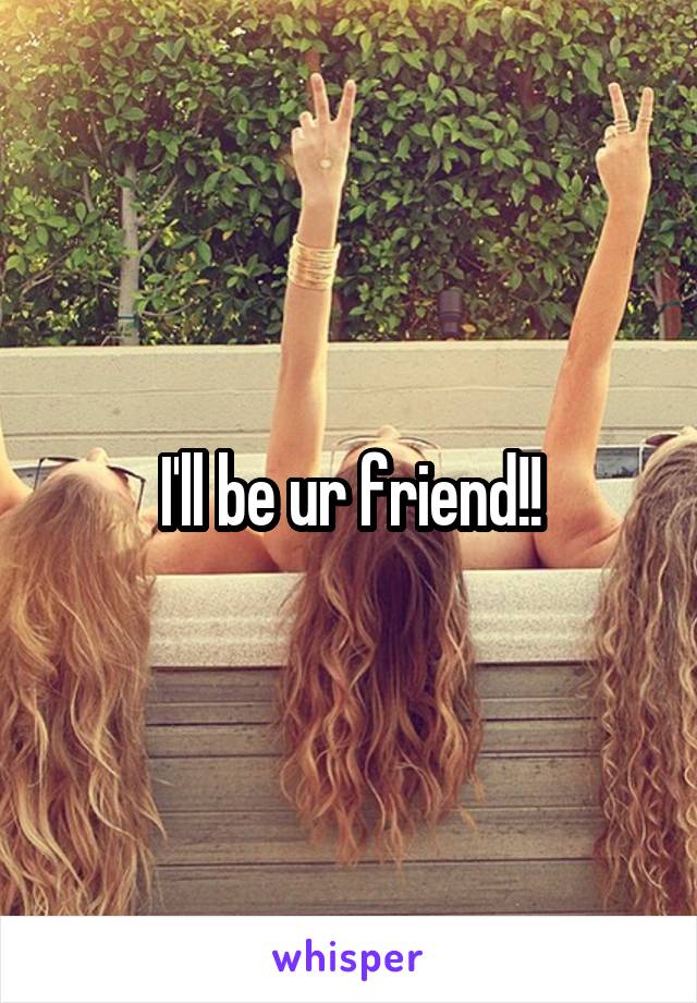 I'll be ur friend!!