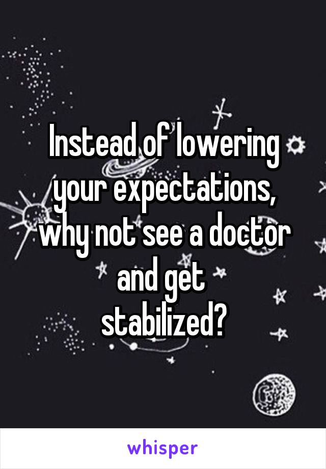 Instead of lowering your expectations,
why not see a doctor and get 
stabilized?