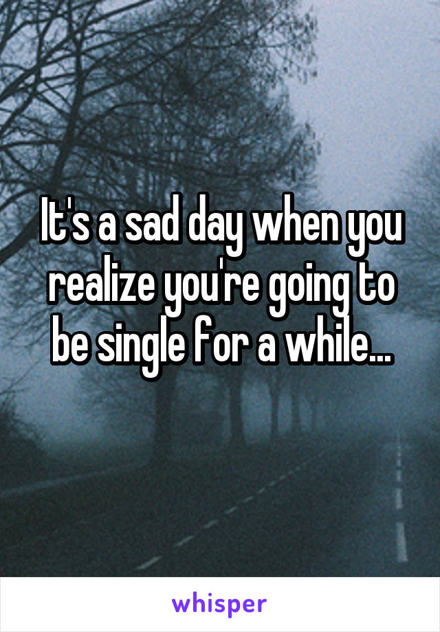 It's a sad day when you realize you're going to be single for a while...
