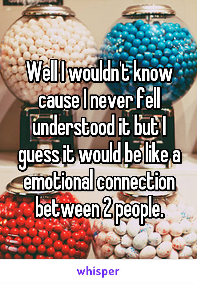 Well I wouldn't know cause I never fell understood it but I guess it would be like a emotional connection between 2 people.