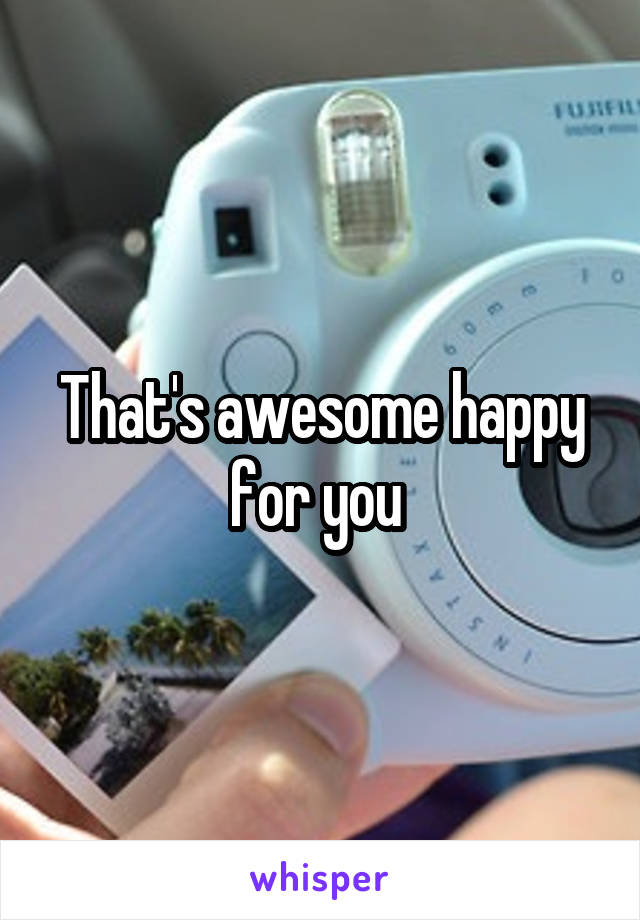 That's awesome happy for you 