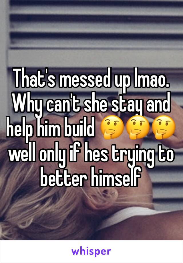 That's messed up lmao. Why can't she stay and help him build 🤔🤔🤔 well only if hes trying to better himself 
