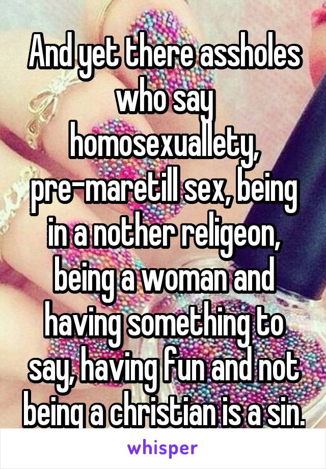 And yet there assholes who say homosexuallety, pre-maretill sex, being in a nother religeon, being a woman and having something to say, having fun and not being a christian is a sin.