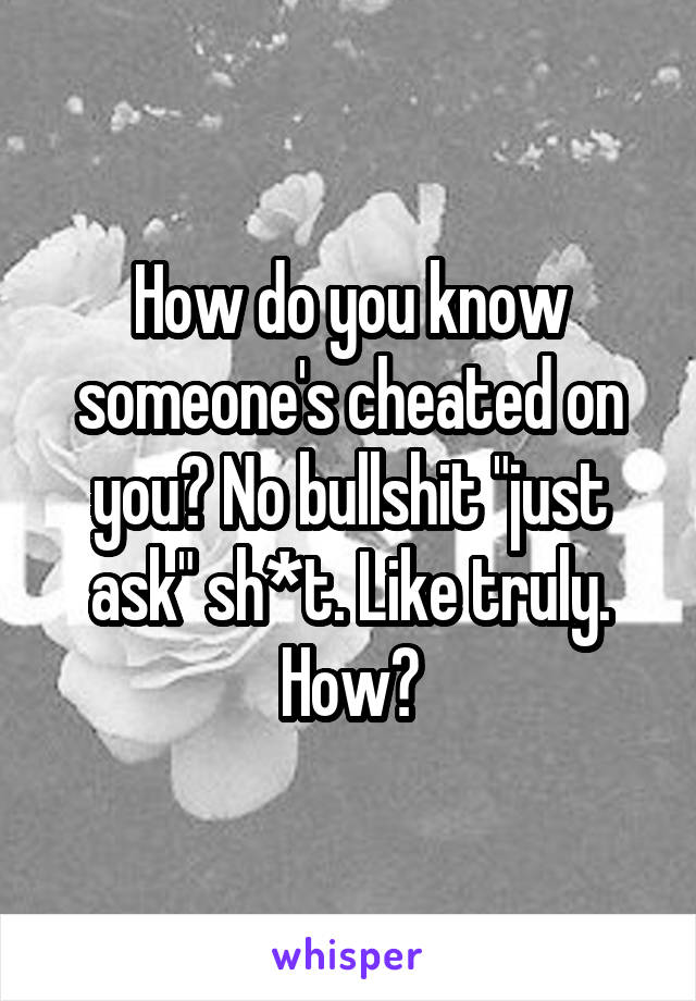 How do you know someone's cheated on you? No bullshit "just ask" sh*t. Like truly. How?