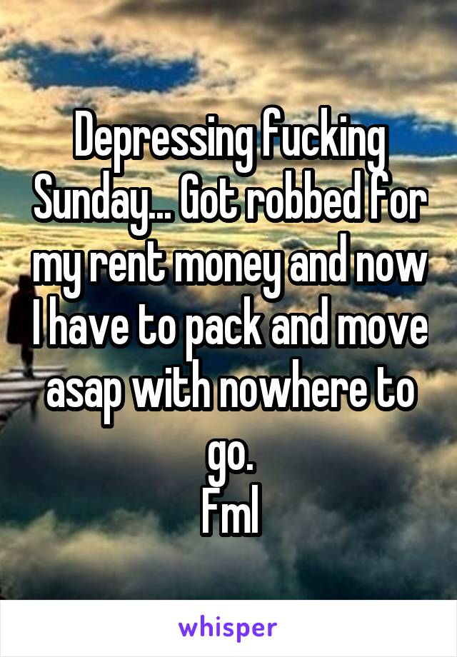 Depressing fucking Sunday... Got robbed for my rent money and now I have to pack and move asap with nowhere to go.
Fml