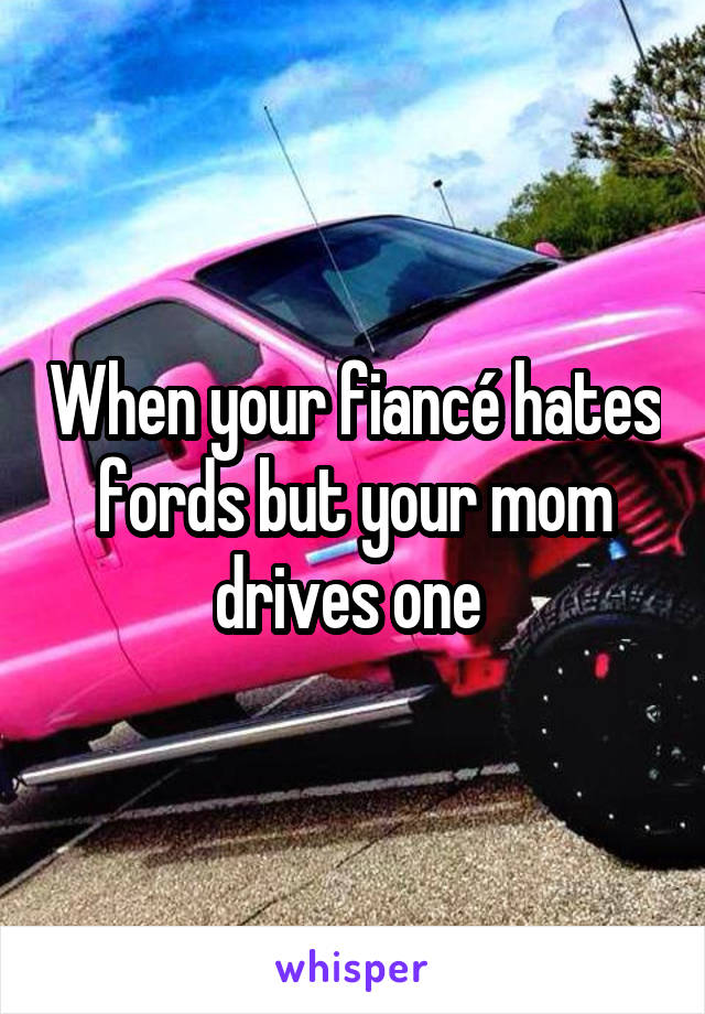 When your fiancé hates fords but your mom drives one 