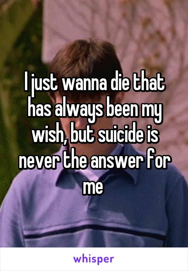 I just wanna die that has always been my wish, but suicide is never the answer for me 