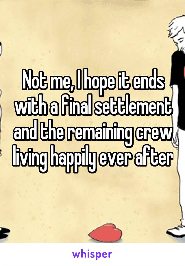 Not me, I hope it ends with a final settlement and the remaining crew living happily ever after 