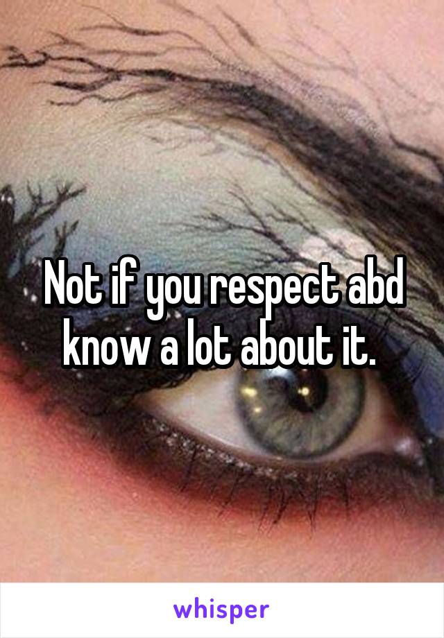 Not if you respect abd know a lot about it. 