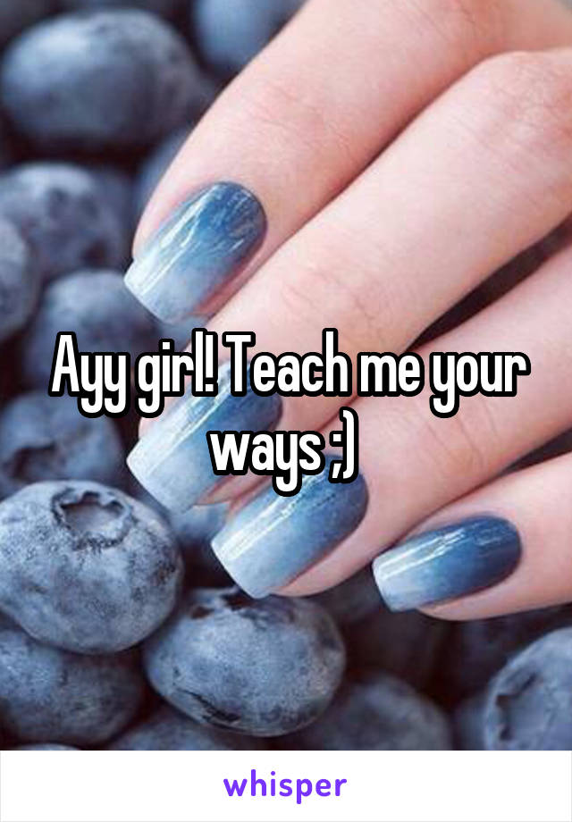 Ayy girl! Teach me your ways ;) 