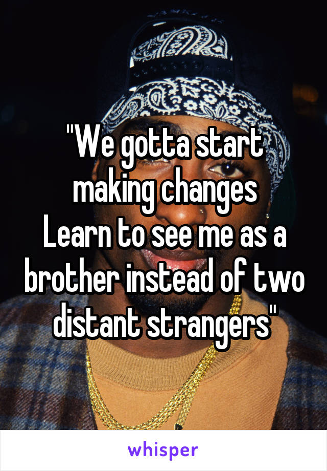 "We gotta start making changes
Learn to see me as a brother instead of two distant strangers"