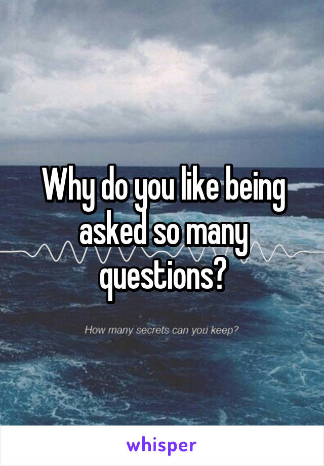 Why do you like being asked so many questions?