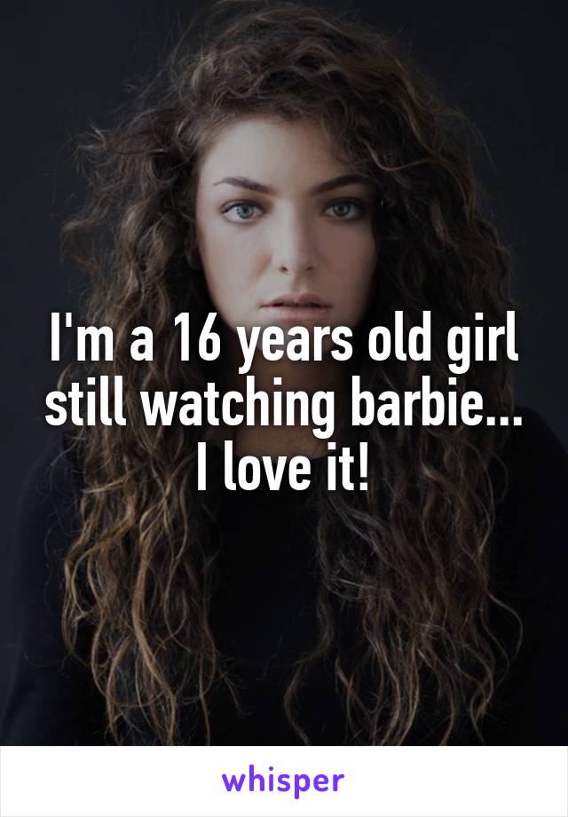 I'm a 16 years old girl still watching barbie...
I love it!
