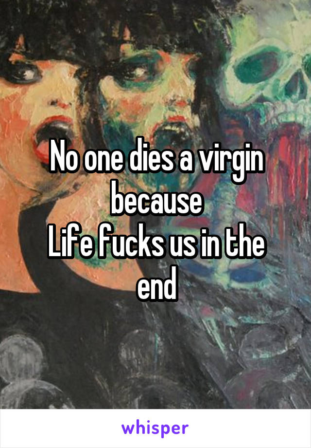 No one dies a virgin because
Life fucks us in the end