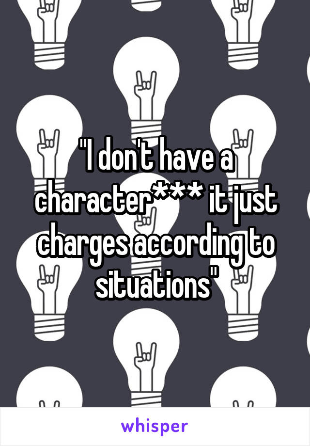 "I don't have a character*** it just charges according to situations"