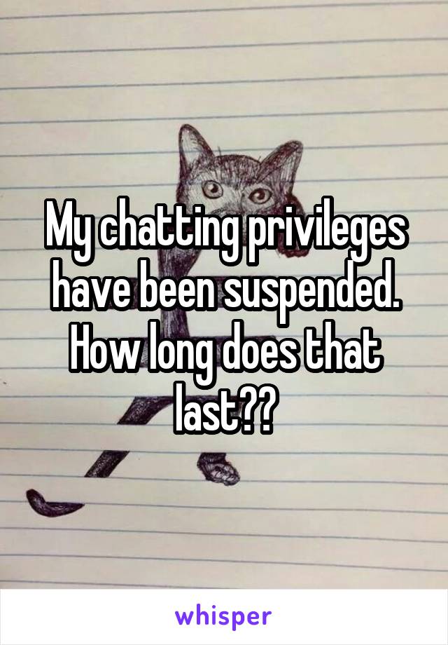 My chatting privileges have been suspended. How long does that last??