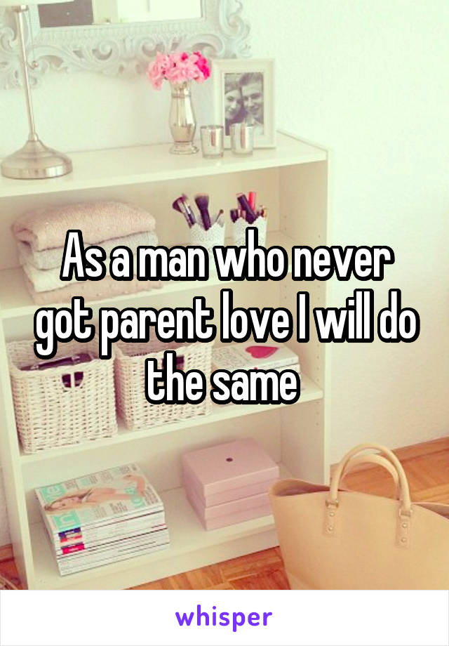 As a man who never got parent love I will do the same 